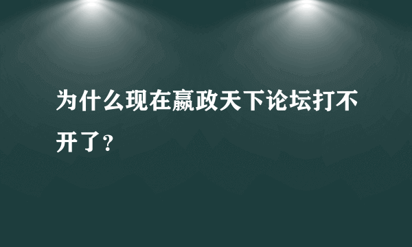 为什么现在嬴政天下论坛打不开了？