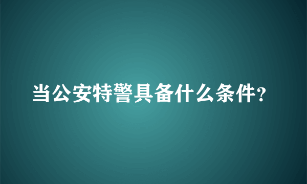 当公安特警具备什么条件？