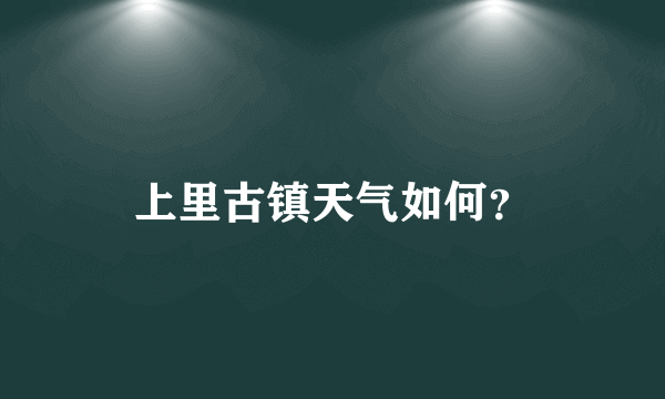 上里古镇天气如何？