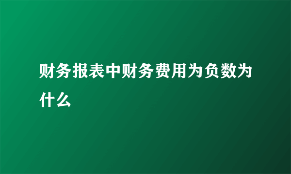 财务报表中财务费用为负数为什么