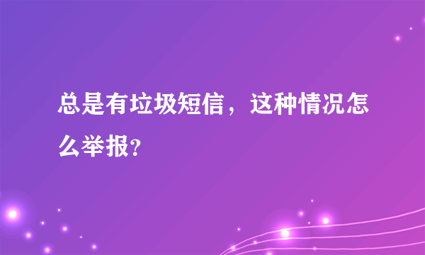 总是有垃圾短信，这种情况怎么举报？