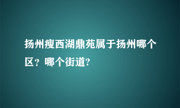 扬州瘦西湖鼎苑属于扬州哪个区？哪个街道?