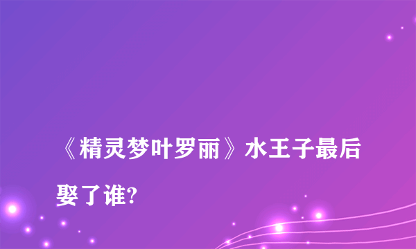 
《精灵梦叶罗丽》水王子最后娶了谁?

