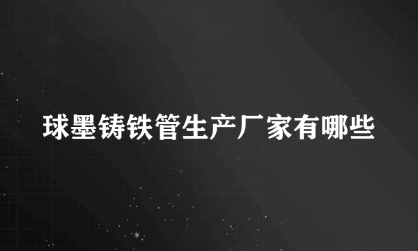 球墨铸铁管生产厂家有哪些