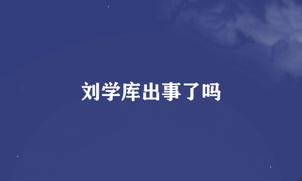 刘学库出事了吗