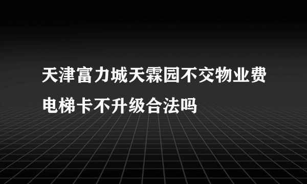 天津富力城天霖园不交物业费电梯卡不升级合法吗