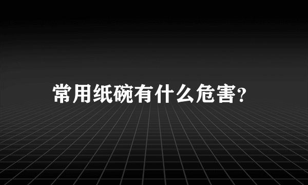 常用纸碗有什么危害？