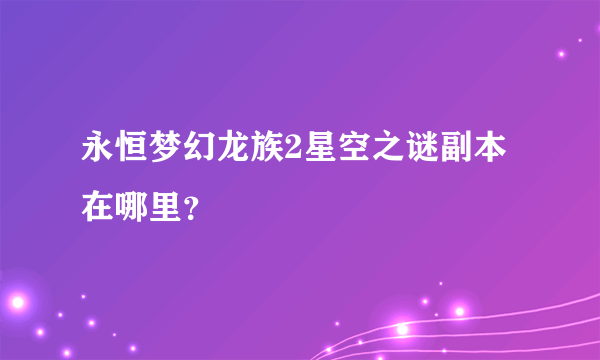 永恒梦幻龙族2星空之谜副本在哪里？