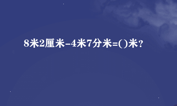 8米2厘米-4米7分米=()米？