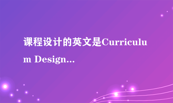 课程设计的英文是Curriculum Design还是Course Design