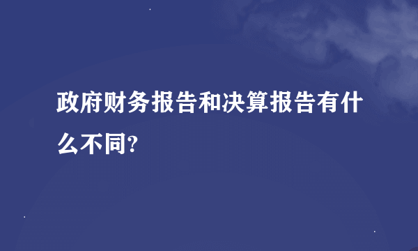 政府财务报告和决算报告有什么不同?