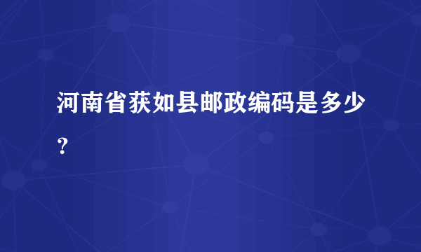 河南省获如县邮政编码是多少？