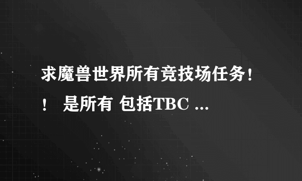 求魔兽世界所有竞技场任务！！ 是所有 包括TBC WLK 和CTM的 谢谢各位大神了 给我说说在哪张图