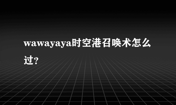 wawayaya时空港召唤术怎么过？