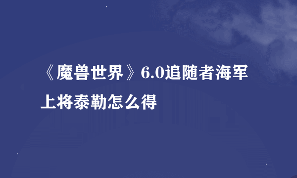 《魔兽世界》6.0追随者海军上将泰勒怎么得