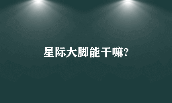 星际大脚能干嘛?