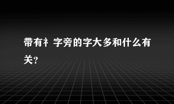 带有礻字旁的字大多和什么有关？