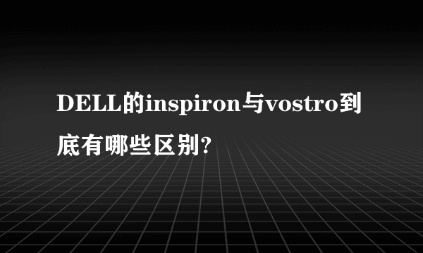 DELL的inspiron与vostro到底有哪些区别?