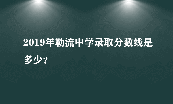 2019年勒流中学录取分数线是多少？