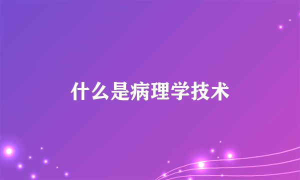 什么是病理学技术