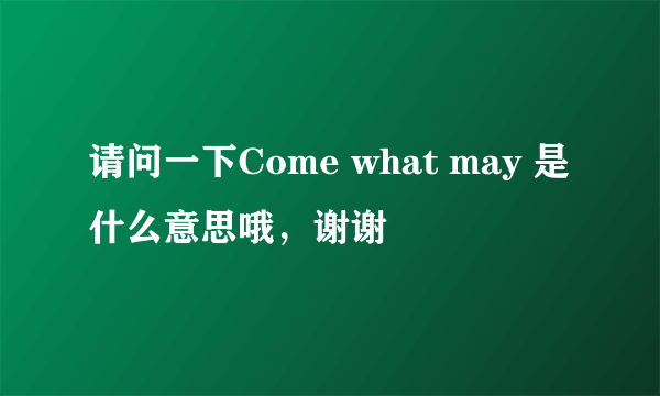 请问一下Come what may 是什么意思哦，谢谢