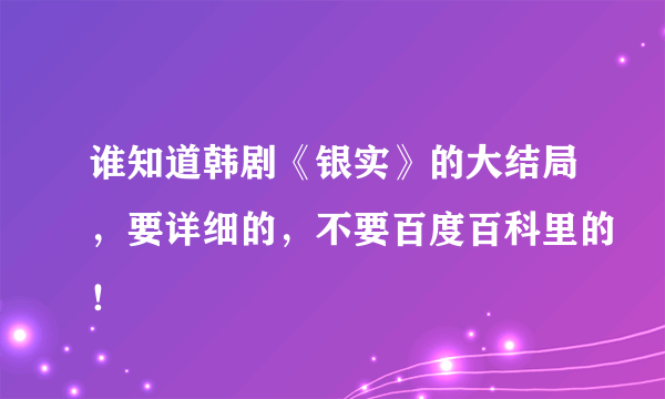 谁知道韩剧《银实》的大结局，要详细的，不要百度百科里的！