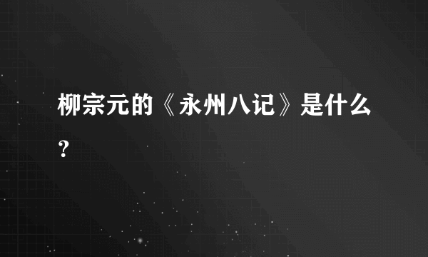 柳宗元的《永州八记》是什么？