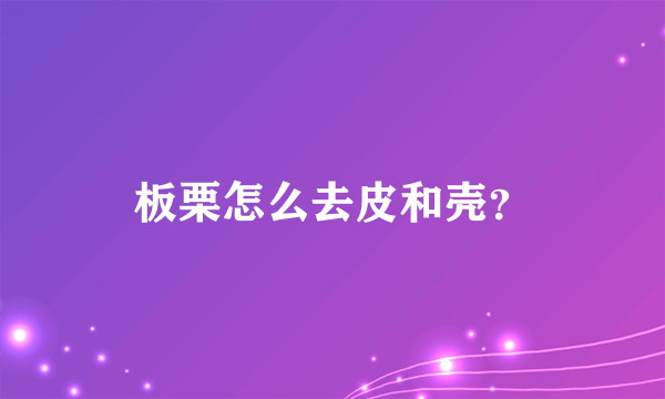 板栗怎么去皮和壳？