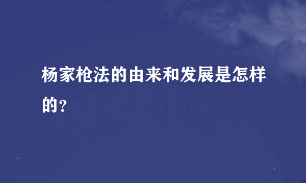 杨家枪法的由来和发展是怎样的？