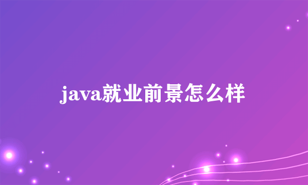 java就业前景怎么样