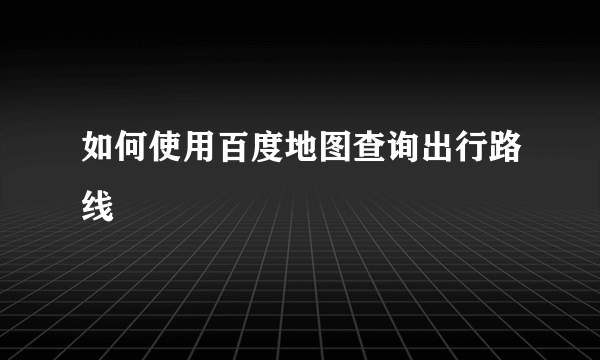 如何使用百度地图查询出行路线