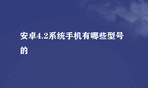 安卓4.2系统手机有哪些型号的