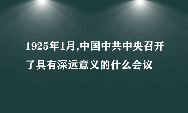 1925年1月,中国中共中央召开了具有深远意义的什么会议