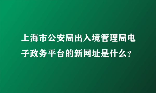 上海市公安局出入境管理局电子政务平台的新网址是什么？