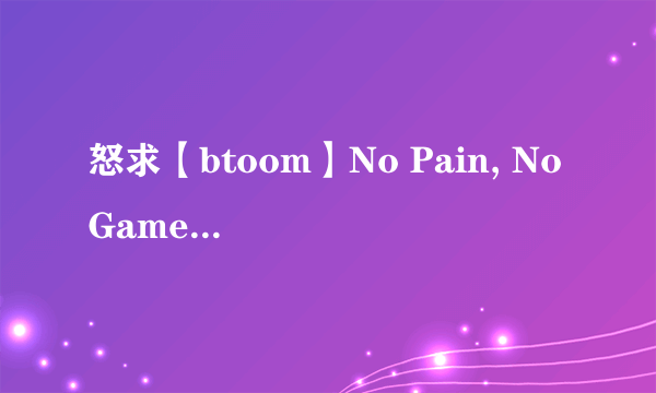 怒求【btoom】No Pain, No Game 罗马音 + 日文