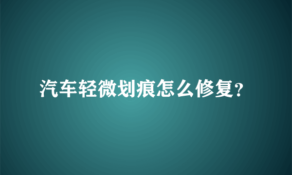 汽车轻微划痕怎么修复？