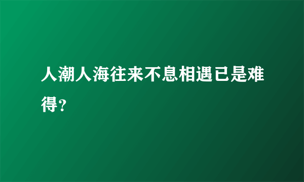 人潮人海往来不息相遇已是难得？