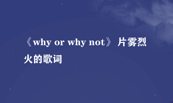 《why or why not》 片雾烈火的歌词