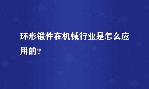 环形锻件在机械行业是怎么应用的？