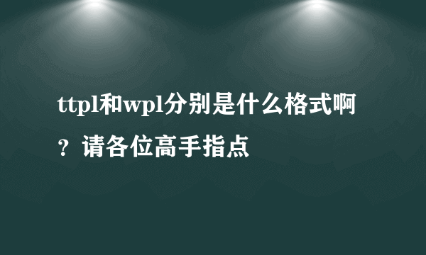 ttpl和wpl分别是什么格式啊？请各位高手指点