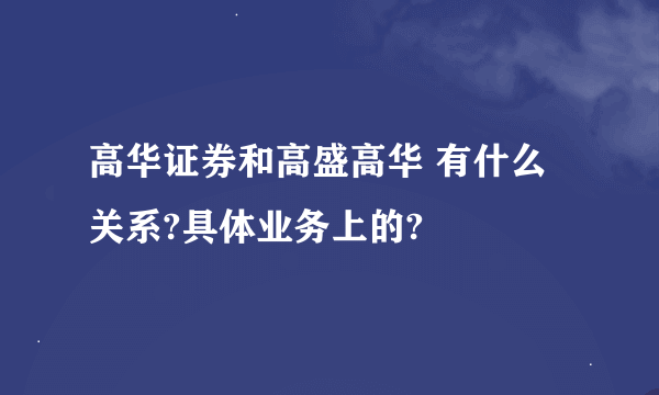 高华证券和高盛高华 有什么关系?具体业务上的?