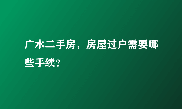 广水二手房，房屋过户需要哪些手续？