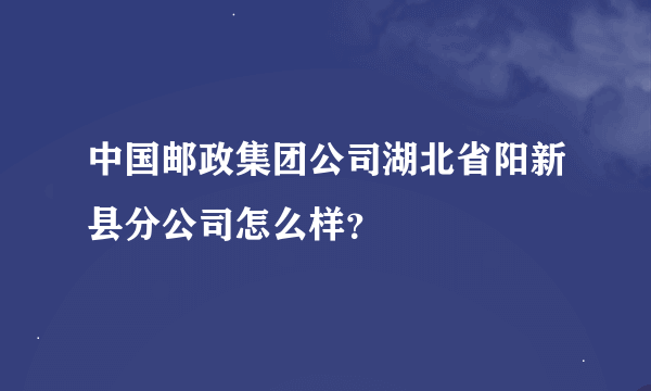 中国邮政集团公司湖北省阳新县分公司怎么样？