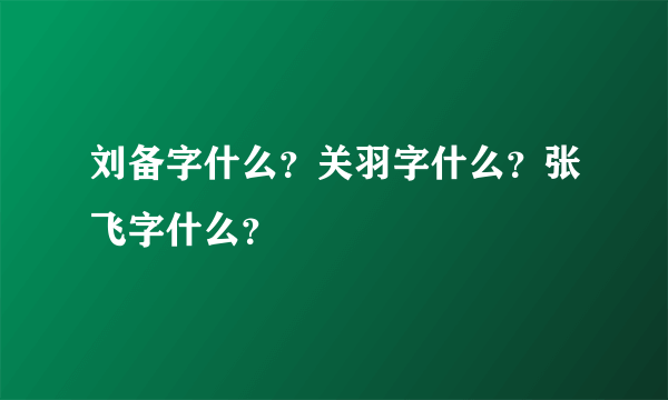 刘备字什么？关羽字什么？张飞字什么？