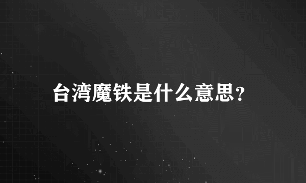 台湾魔铁是什么意思？