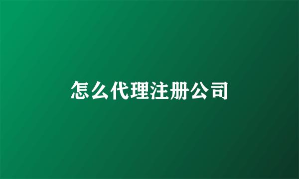 怎么代理注册公司