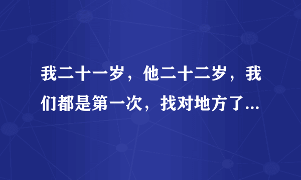 我二十一岁，他二十二岁，我们都是第一次，找对地方了，可是进不去，怎么办啊？