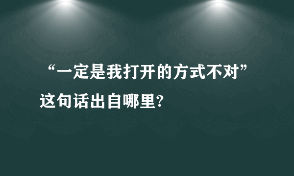 “一定是我打开的方式不对”这句话出自哪里?