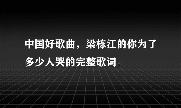 中国好歌曲，梁栋江的你为了多少人哭的完整歌词。