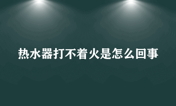 热水器打不着火是怎么回事